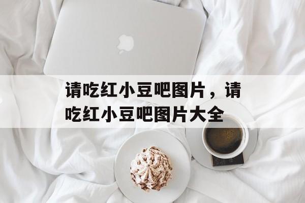 请吃红小豆吧图片，请吃红小豆吧图片大全-第1张图片-
