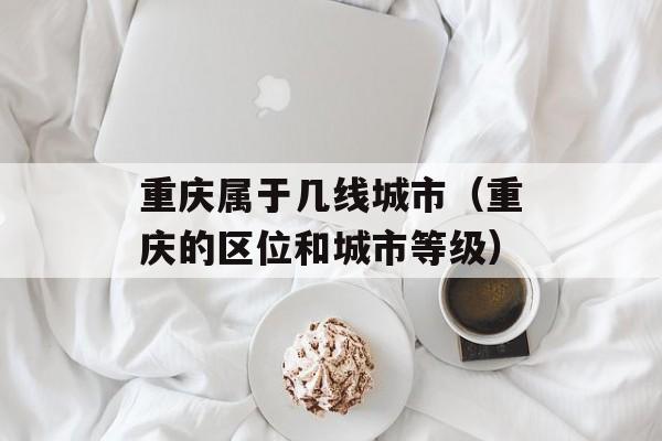 重庆属于几线城市（重庆的区位和城市等级）-第1张图片-