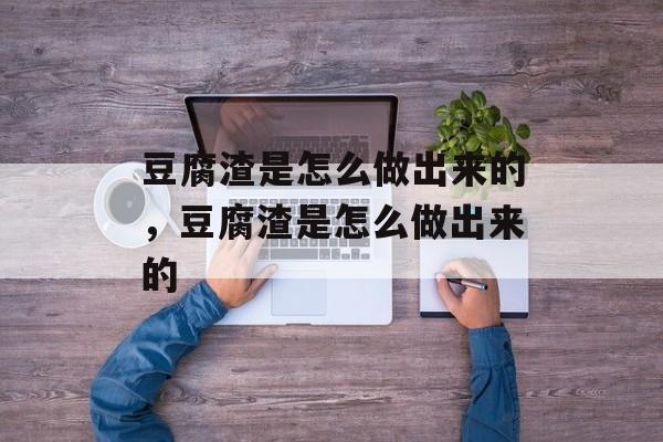 豆腐渣是怎么做出来的，豆腐渣是怎么做出来的-第1张图片-