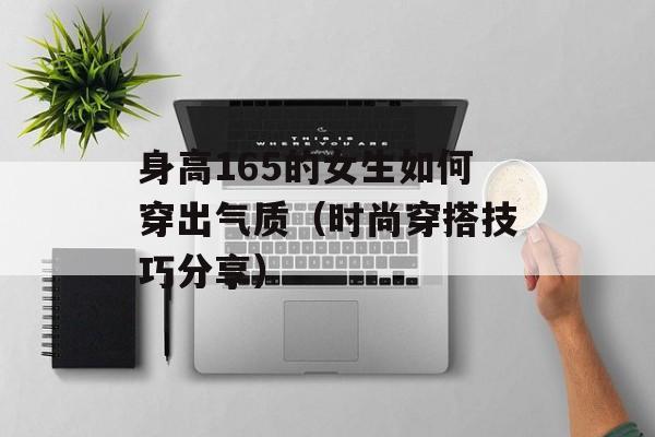 身高165的女生如何穿出气质（时尚穿搭技巧分享）-第1张图片-