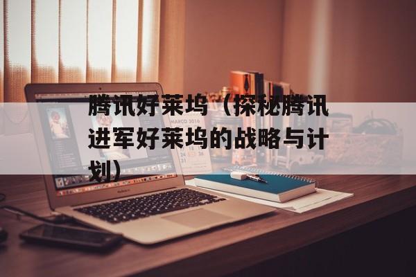 腾讯好莱坞（探秘腾讯进军好莱坞的战略与计划）-第1张图片-