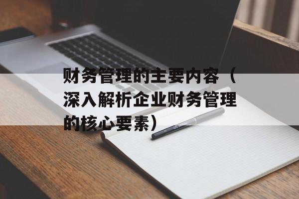 财务管理的主要内容（深入解析企业财务管理的核心要素）-第1张图片-