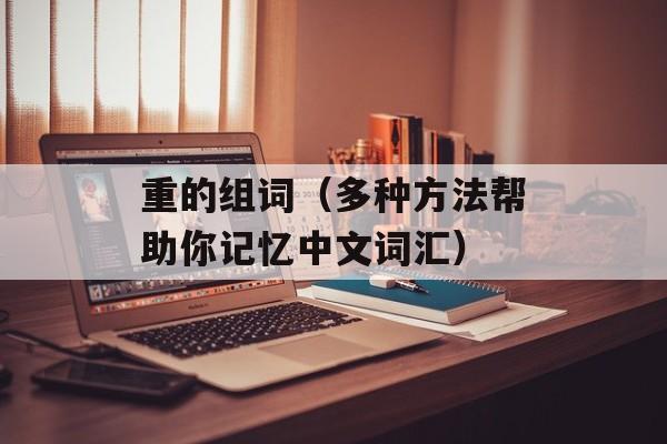 重的组词（多种方法帮助你记忆中文词汇）-第1张图片-