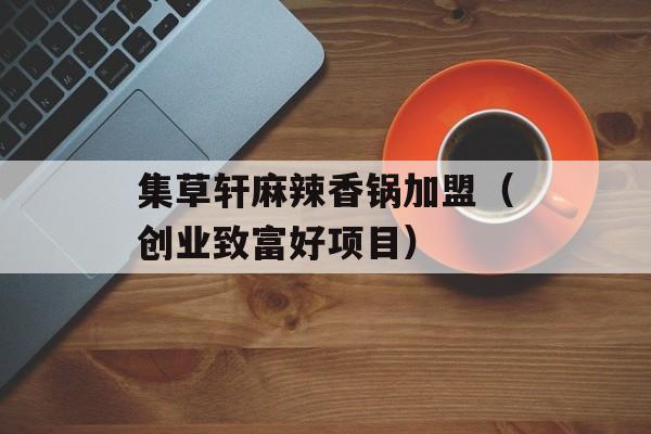 集草轩麻辣香锅加盟（创业致富好项目）-第1张图片-