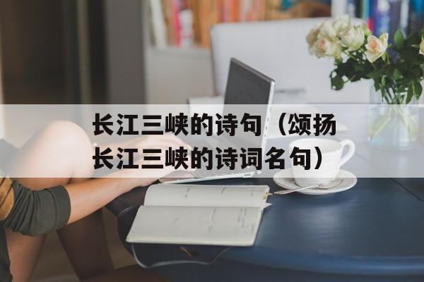 长江三峡的诗句（颂扬长江三峡的诗词名句）-第1张图片-