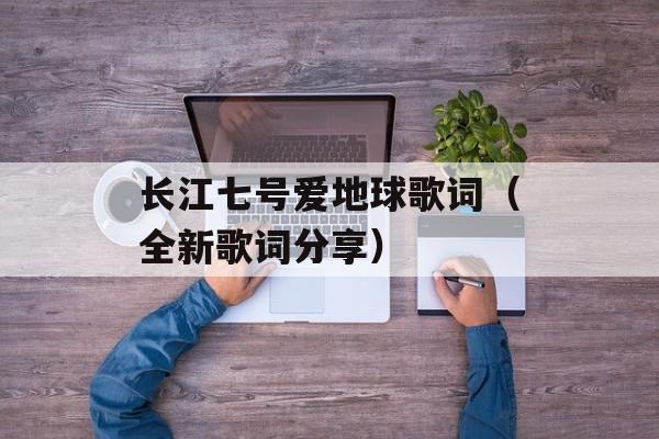 长江七号爱地球歌词（全新歌词分享）-第1张图片-