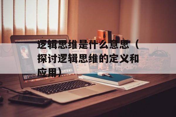 逻辑思维是什么意思（探讨逻辑思维的定义和应用）-第1张图片-