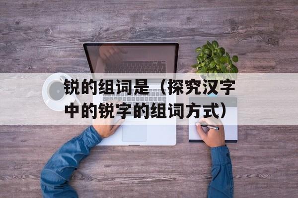 锐的组词是（探究汉字中的锐字的组词方式）-第1张图片-