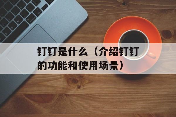 钉钉是什么（介绍钉钉的功能和使用场景）-第1张图片-