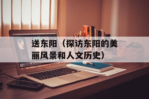 送东阳（探访东阳的美丽风景和人文历史）-第1张图片-