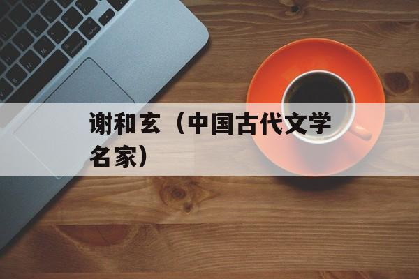 谢和玄（中国古代文学名家）-第1张图片-