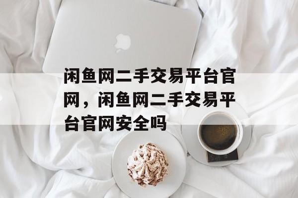 闲鱼网二手交易平台官网，闲鱼网二手交易平台官网安全吗-第1张图片-