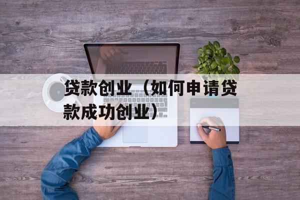 贷款创业（如何申请贷款成功创业）-第1张图片-