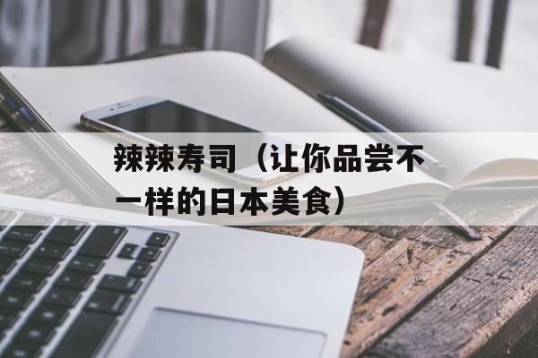 辣辣寿司（让你品尝不一样的日本美食）-第1张图片-