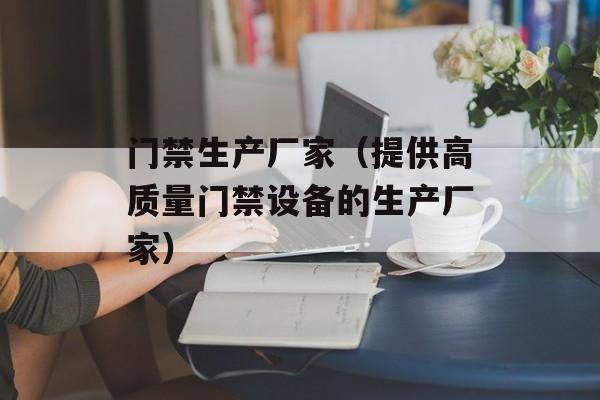 门禁生产厂家（提供高质量门禁设备的生产厂家）-第1张图片-