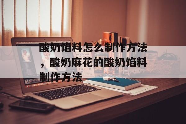 酸奶馅料怎么制作方法，酸奶麻花的酸奶馅料制作方法-第1张图片-