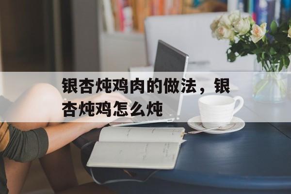 银杏炖鸡肉的做法，银杏炖鸡怎么炖-第1张图片-