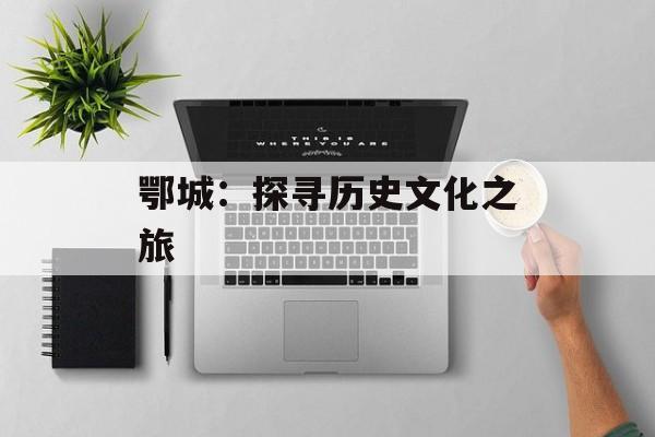 鄂城：探寻历史文化之旅-第1张图片-