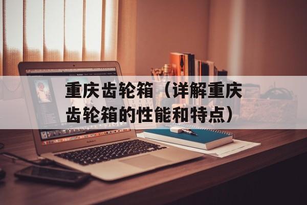 重庆齿轮箱（详解重庆齿轮箱的性能和特点）-第1张图片-