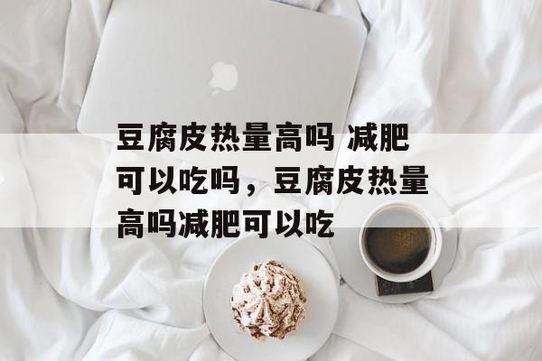 豆腐皮热量高吗 减肥可以吃吗，豆腐皮热量高吗减肥可以吃-第1张图片-