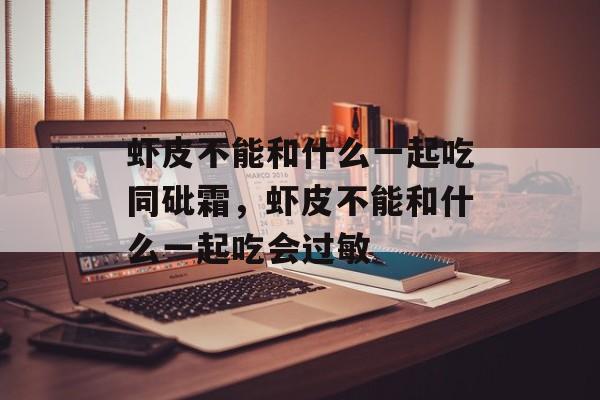 虾皮不能和什么一起吃同砒霜，虾皮不能和什么一起吃会过敏-第1张图片-