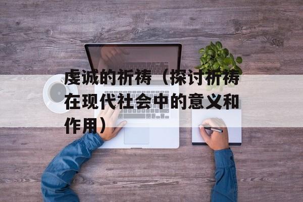 虔诚的祈祷（探讨祈祷在现代社会中的意义和作用）-第1张图片-