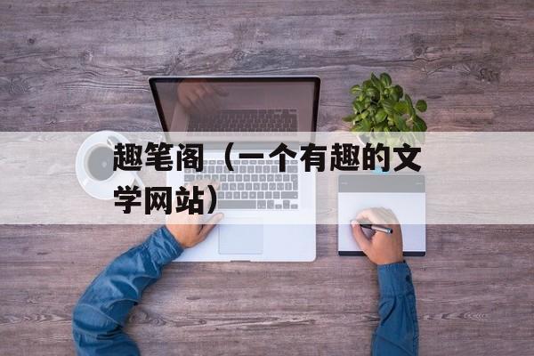 趣笔阁（一个有趣的文学网站）-第1张图片-