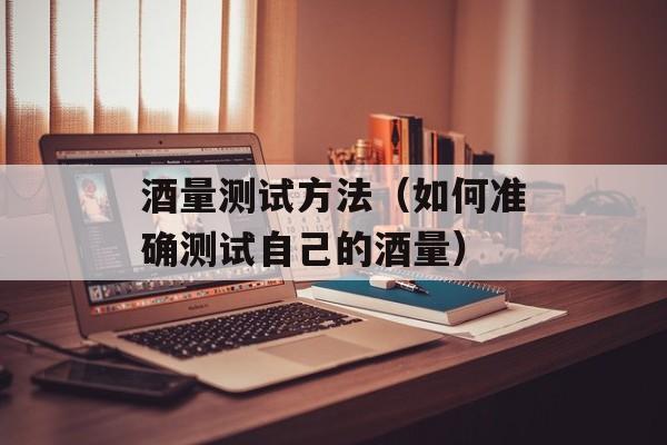酒量测试方法（如何准确测试自己的酒量）-第1张图片-