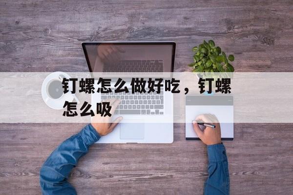 钉螺怎么做好吃，钉螺怎么吸-第1张图片-
