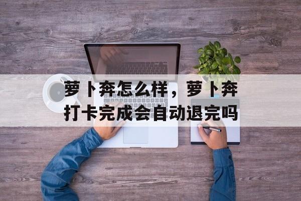 萝卜奔怎么样，萝卜奔打卡完成会自动退完吗-第1张图片-