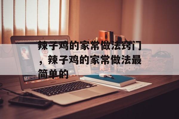辣子鸡的家常做法窍门，辣子鸡的家常做法最简单的-第1张图片-