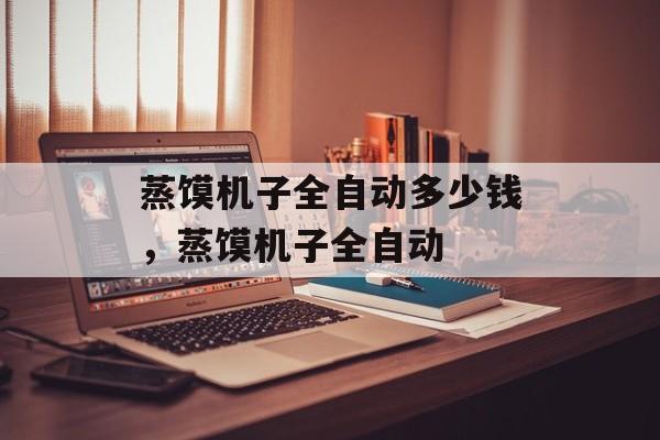 蒸馍机子全自动多少钱，蒸馍机子全自动-第1张图片-