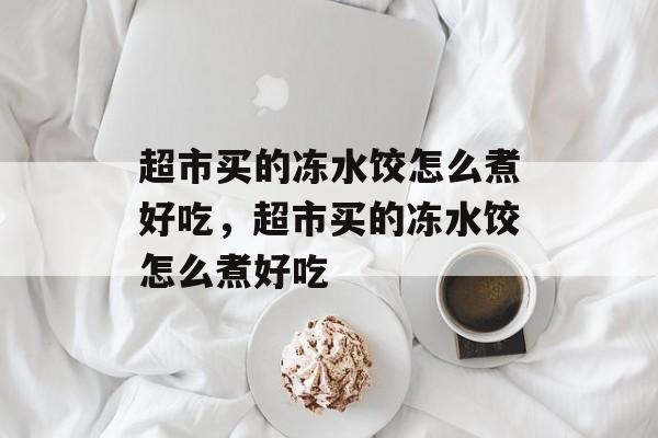 超市买的冻水饺怎么煮好吃，超市买的冻水饺怎么煮好吃-第1张图片-