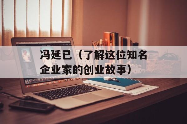 冯延已（了解这位知名企业家的创业故事）-第1张图片-