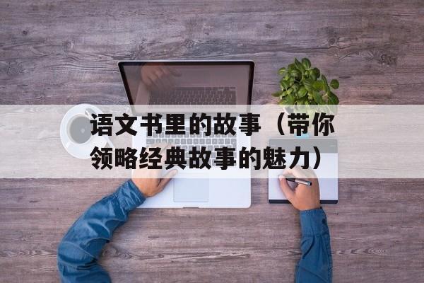 语文书里的故事（带你领略经典故事的魅力）-第1张图片-