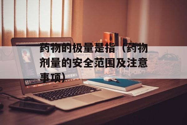 药物的极量是指（药物剂量的安全范围及注意事项）-第1张图片-