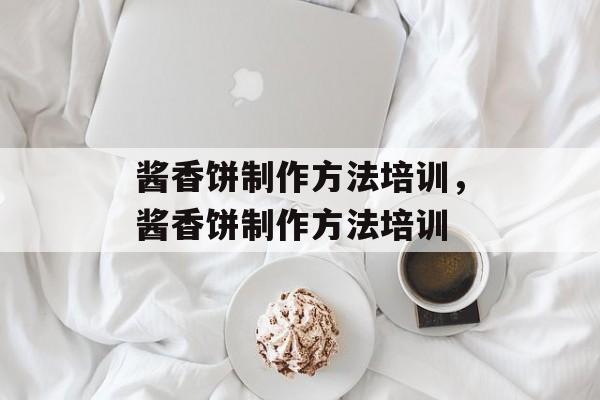 酱香饼制作方法培训，酱香饼制作方法培训-第1张图片-