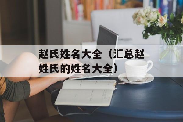 赵氏姓名大全（汇总赵姓氏的姓名大全）-第1张图片-