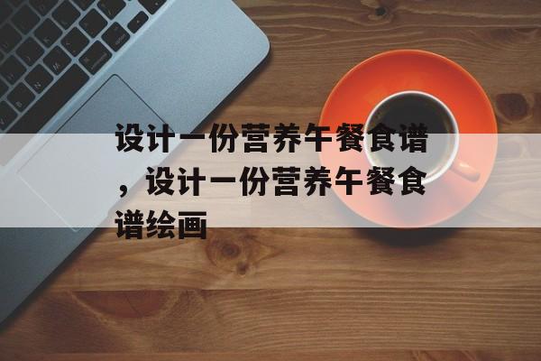 设计一份营养午餐食谱，设计一份营养午餐食谱绘画-第1张图片-