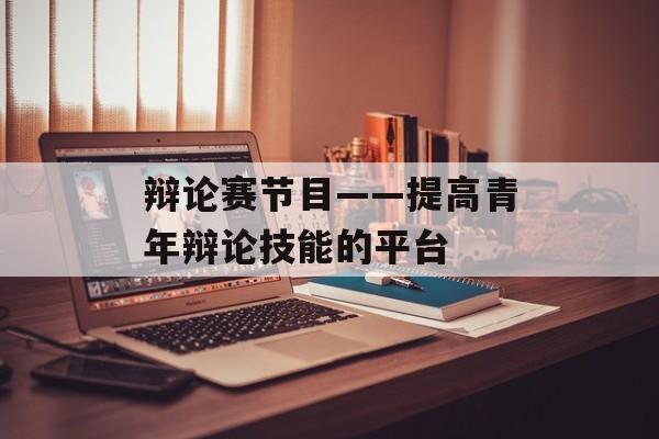 辩论赛节目——提高青年辩论技能的平台-第1张图片-
