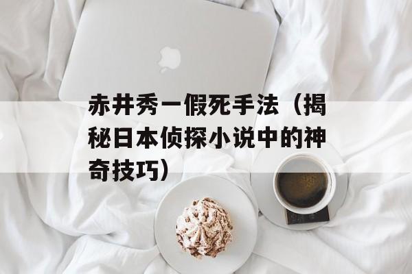 赤井秀一假死手法（揭秘日本侦探小说中的神奇技巧）-第1张图片-