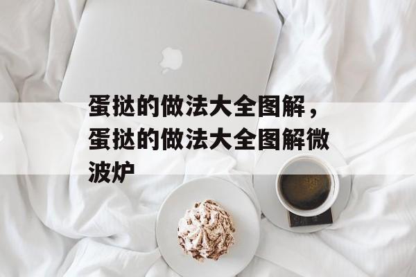 蛋挞的做法大全图解，蛋挞的做法大全图解微波炉-第1张图片-
