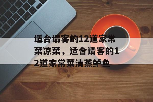 适合请客的12道家常菜凉菜，适合请客的12道家常菜清蒸鲈鱼-第1张图片-