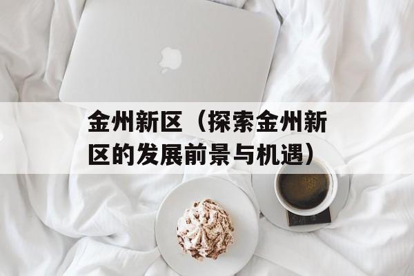 金州新区（探索金州新区的发展前景与机遇）-第1张图片-