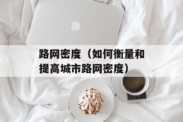 路网密度（如何衡量和提高城市路网密度）-第1张图片-