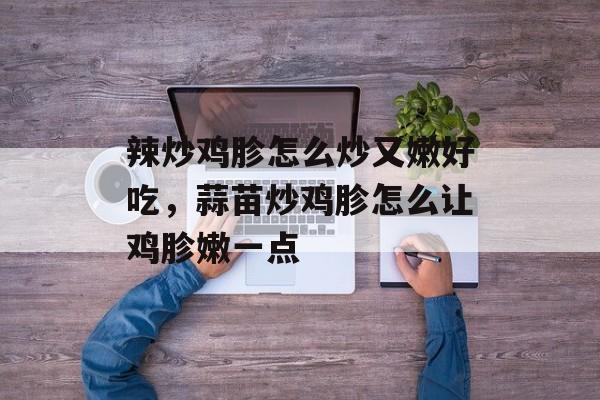辣炒鸡胗怎么炒又嫩好吃，蒜苗炒鸡胗怎么让鸡胗嫩一点-第1张图片-
