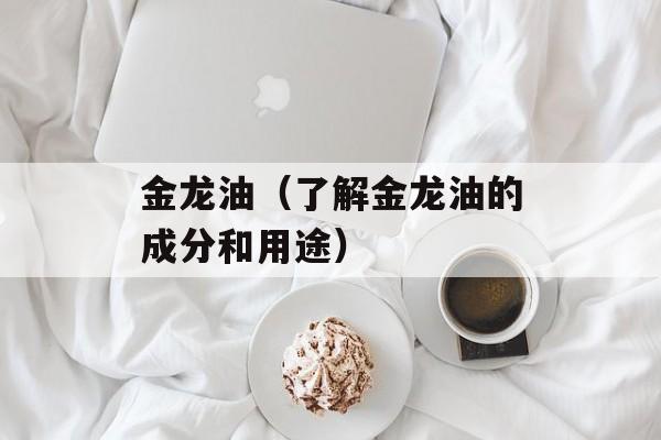 金龙油（了解金龙油的成分和用途）-第1张图片-