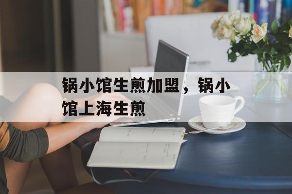 锅小馆生煎加盟，锅小馆上海生煎-第1张图片-