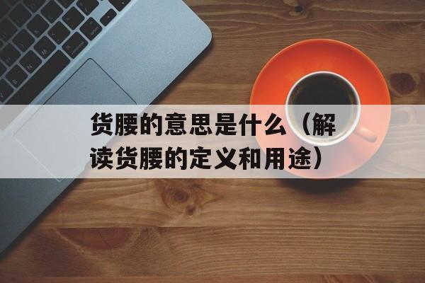 货腰的意思是什么（解读货腰的定义和用途）-第1张图片-