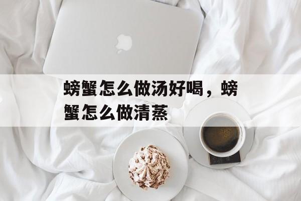 螃蟹怎么做汤好喝，螃蟹怎么做清蒸-第1张图片-
